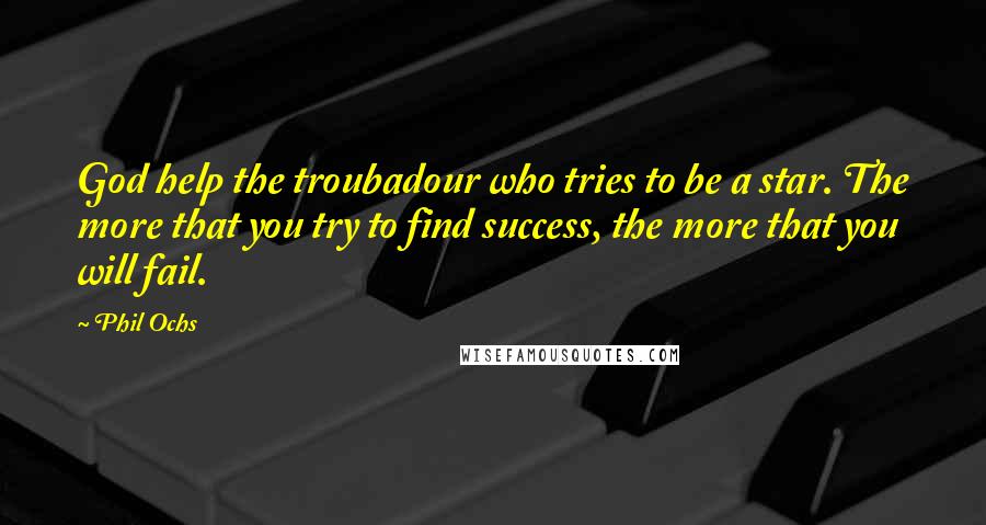 Phil Ochs Quotes: God help the troubadour who tries to be a star. The more that you try to find success, the more that you will fail.