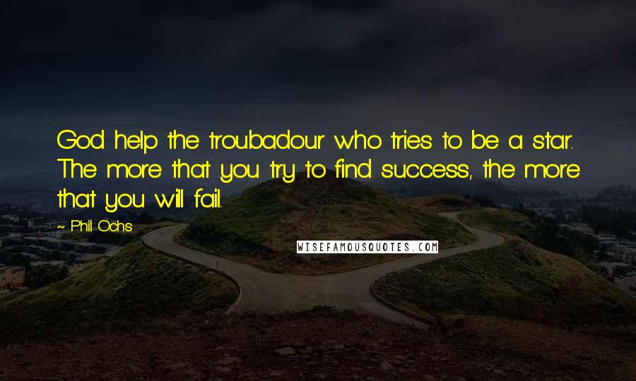 Phil Ochs Quotes: God help the troubadour who tries to be a star. The more that you try to find success, the more that you will fail.