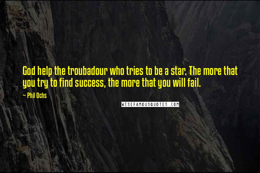 Phil Ochs Quotes: God help the troubadour who tries to be a star. The more that you try to find success, the more that you will fail.