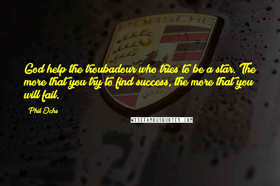 Phil Ochs Quotes: God help the troubadour who tries to be a star. The more that you try to find success, the more that you will fail.