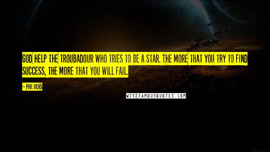 Phil Ochs Quotes: God help the troubadour who tries to be a star. The more that you try to find success, the more that you will fail.