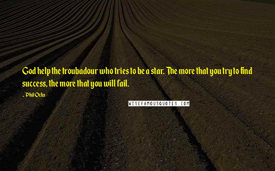 Phil Ochs Quotes: God help the troubadour who tries to be a star. The more that you try to find success, the more that you will fail.