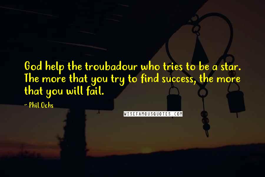 Phil Ochs Quotes: God help the troubadour who tries to be a star. The more that you try to find success, the more that you will fail.