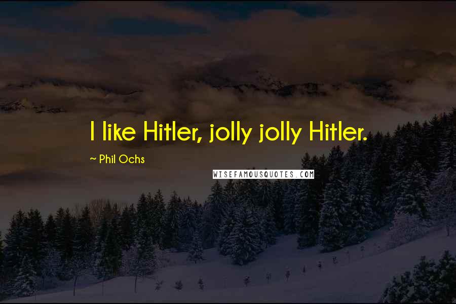 Phil Ochs Quotes: I like Hitler, jolly jolly Hitler.