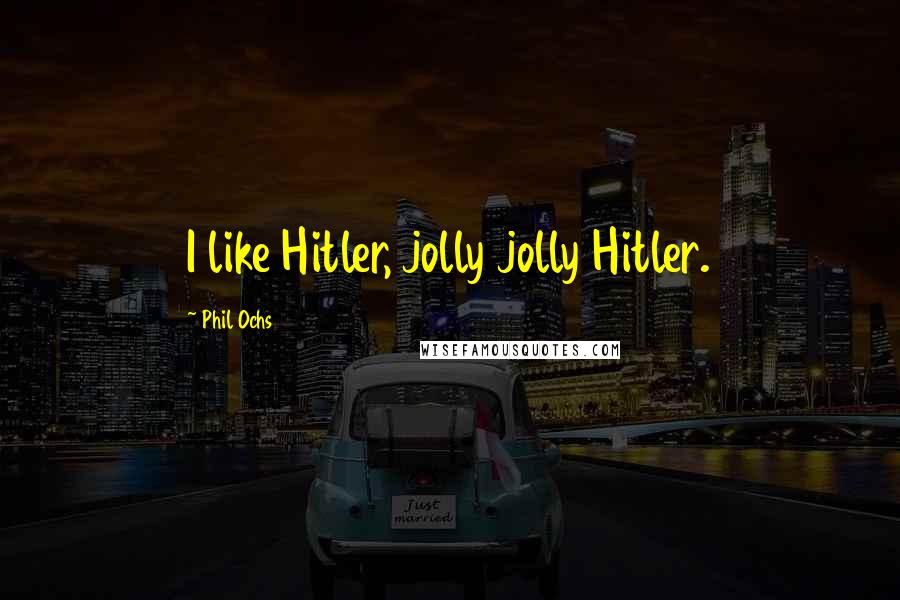 Phil Ochs Quotes: I like Hitler, jolly jolly Hitler.