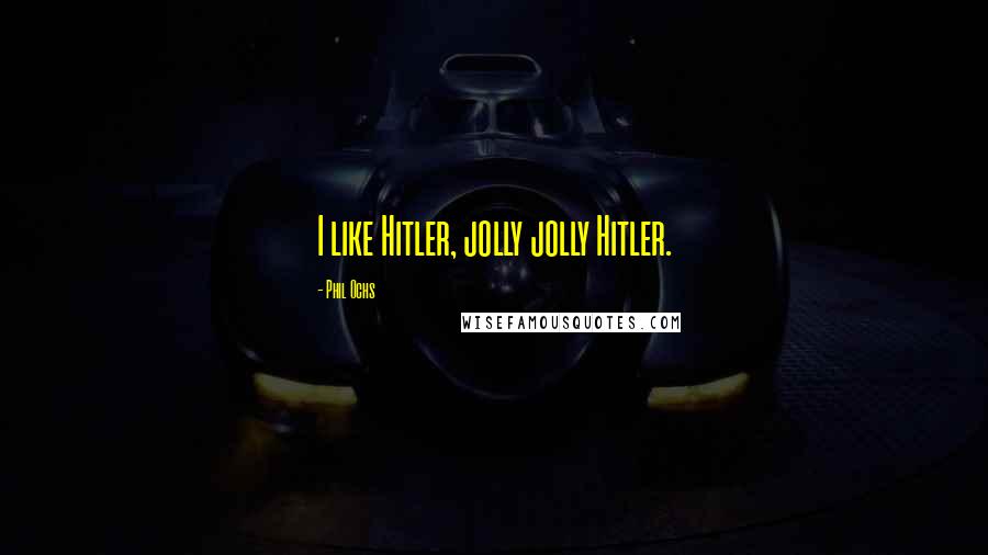 Phil Ochs Quotes: I like Hitler, jolly jolly Hitler.