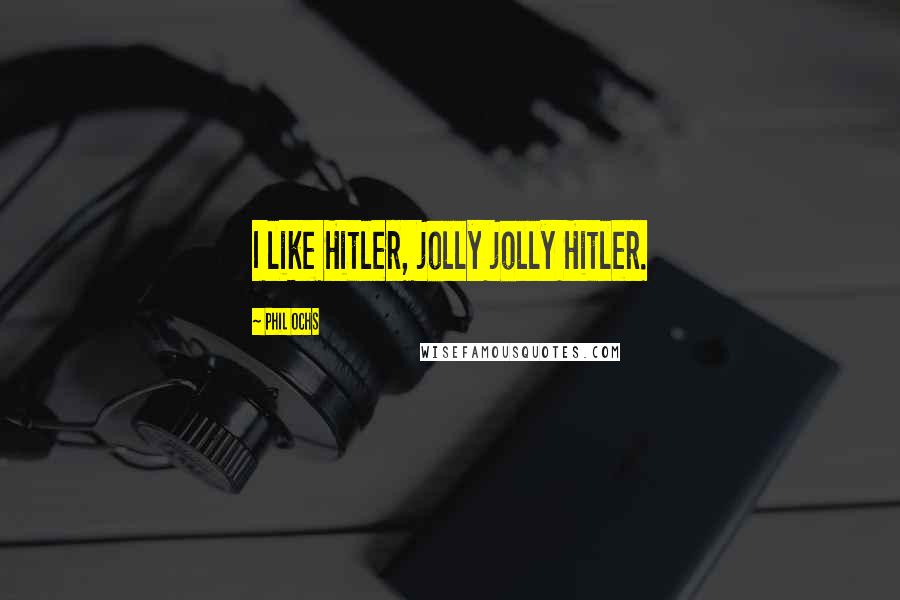 Phil Ochs Quotes: I like Hitler, jolly jolly Hitler.