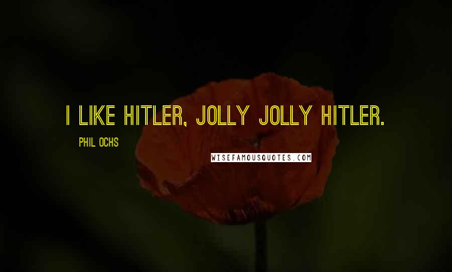 Phil Ochs Quotes: I like Hitler, jolly jolly Hitler.