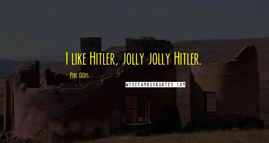 Phil Ochs Quotes: I like Hitler, jolly jolly Hitler.