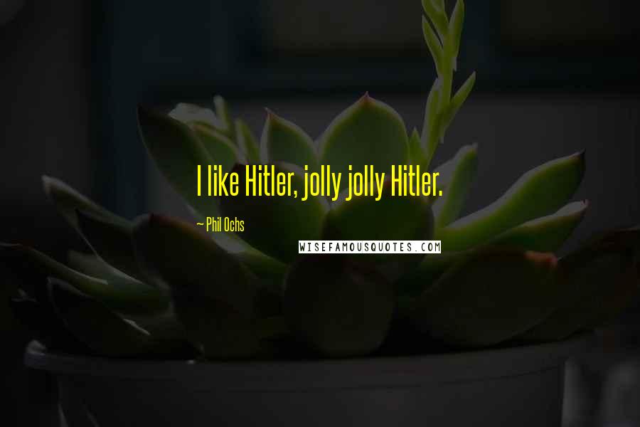 Phil Ochs Quotes: I like Hitler, jolly jolly Hitler.