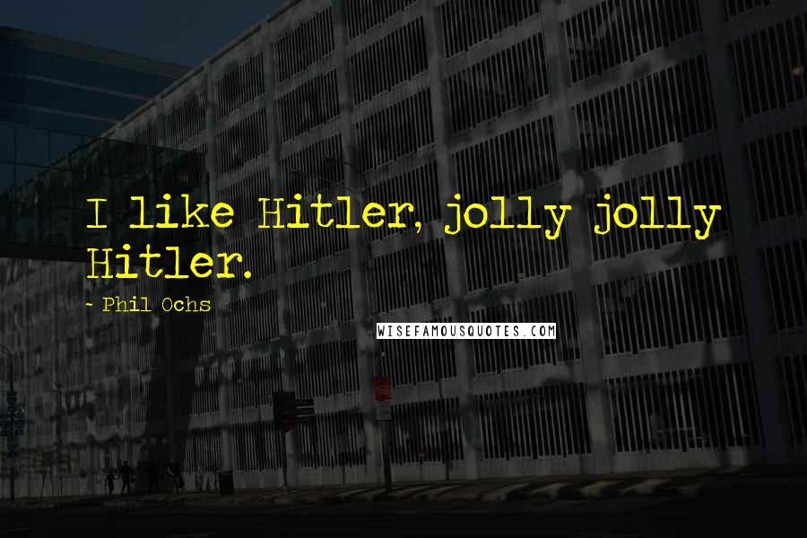 Phil Ochs Quotes: I like Hitler, jolly jolly Hitler.