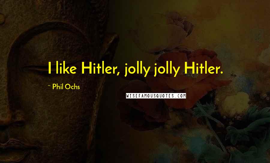 Phil Ochs Quotes: I like Hitler, jolly jolly Hitler.