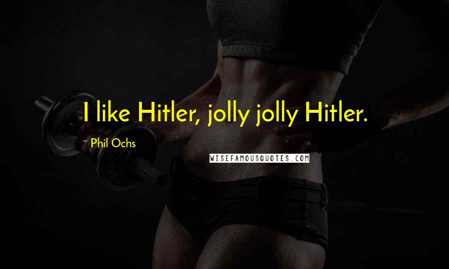 Phil Ochs Quotes: I like Hitler, jolly jolly Hitler.
