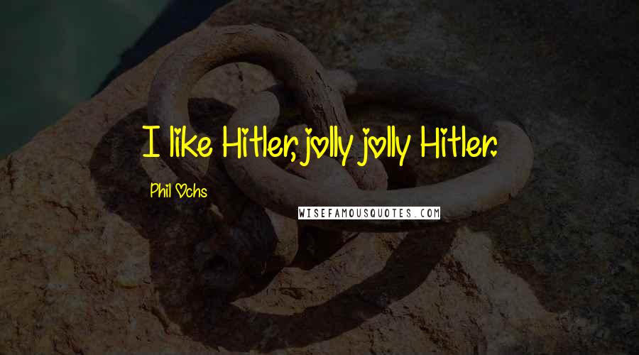 Phil Ochs Quotes: I like Hitler, jolly jolly Hitler.