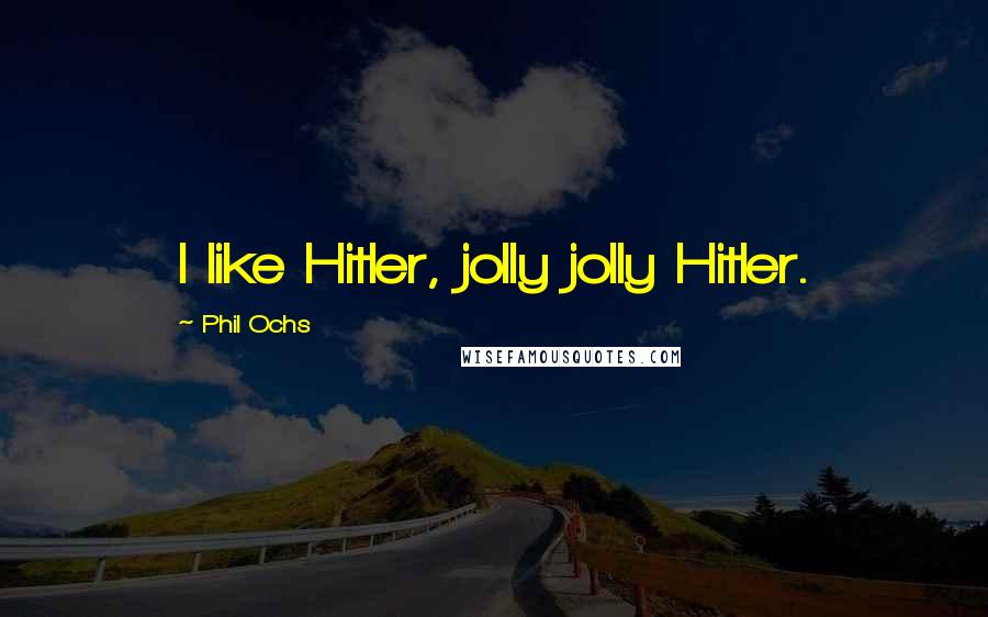 Phil Ochs Quotes: I like Hitler, jolly jolly Hitler.