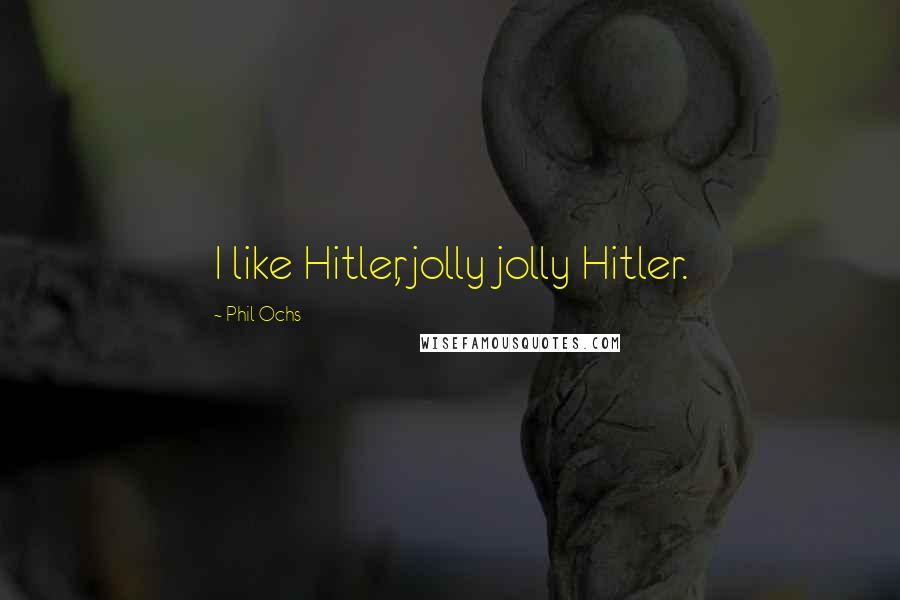 Phil Ochs Quotes: I like Hitler, jolly jolly Hitler.