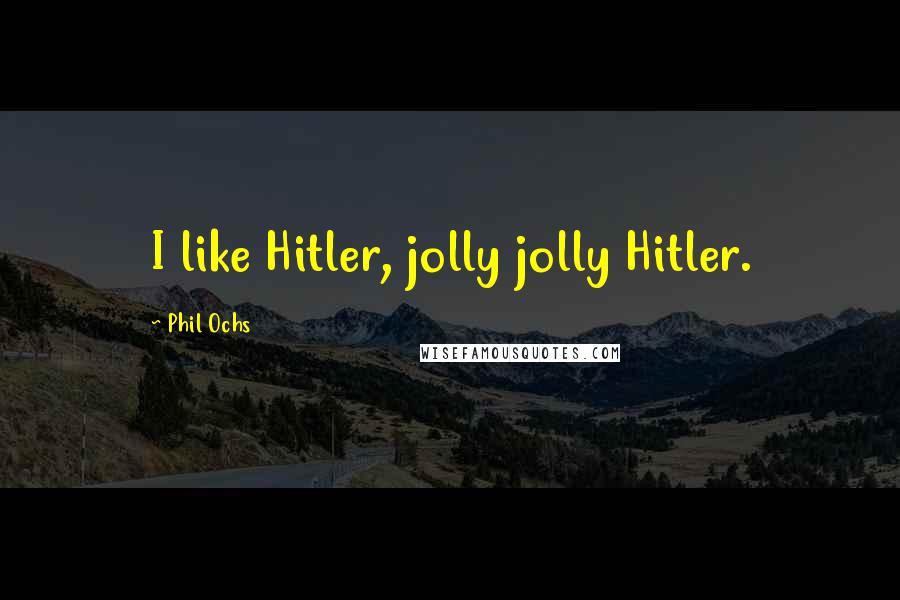 Phil Ochs Quotes: I like Hitler, jolly jolly Hitler.