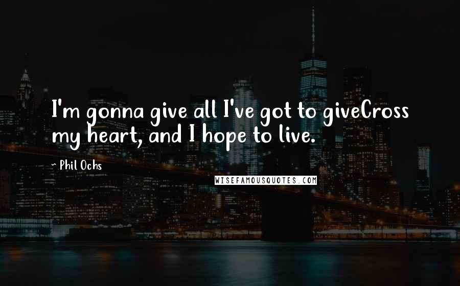 Phil Ochs Quotes: I'm gonna give all I've got to giveCross my heart, and I hope to live.