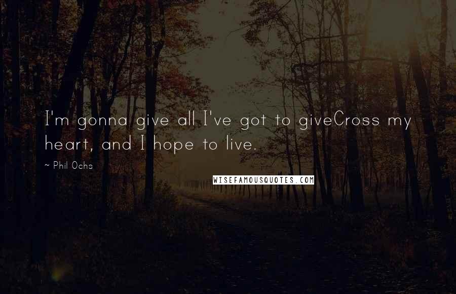 Phil Ochs Quotes: I'm gonna give all I've got to giveCross my heart, and I hope to live.
