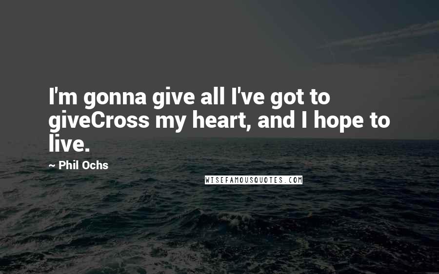 Phil Ochs Quotes: I'm gonna give all I've got to giveCross my heart, and I hope to live.