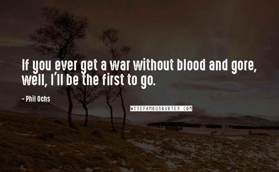 Phil Ochs Quotes: If you ever get a war without blood and gore, well, I'll be the first to go.