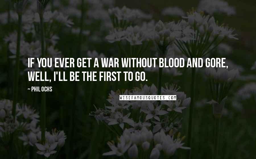 Phil Ochs Quotes: If you ever get a war without blood and gore, well, I'll be the first to go.