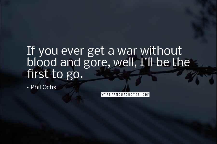 Phil Ochs Quotes: If you ever get a war without blood and gore, well, I'll be the first to go.