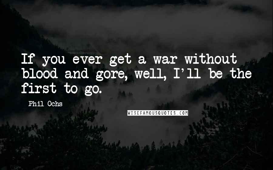 Phil Ochs Quotes: If you ever get a war without blood and gore, well, I'll be the first to go.