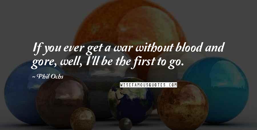 Phil Ochs Quotes: If you ever get a war without blood and gore, well, I'll be the first to go.
