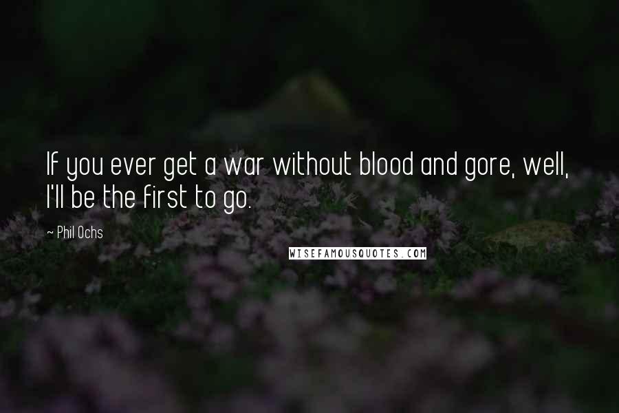 Phil Ochs Quotes: If you ever get a war without blood and gore, well, I'll be the first to go.