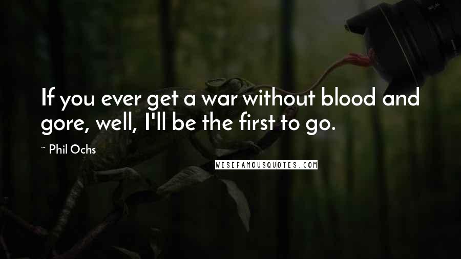 Phil Ochs Quotes: If you ever get a war without blood and gore, well, I'll be the first to go.