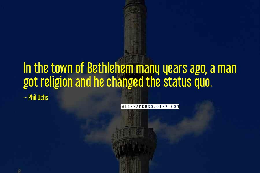 Phil Ochs Quotes: In the town of Bethlehem many years ago, a man got religion and he changed the status quo.