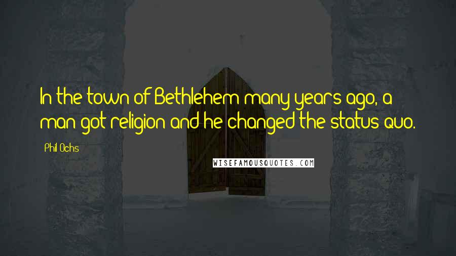 Phil Ochs Quotes: In the town of Bethlehem many years ago, a man got religion and he changed the status quo.