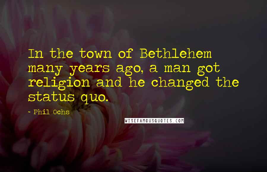 Phil Ochs Quotes: In the town of Bethlehem many years ago, a man got religion and he changed the status quo.