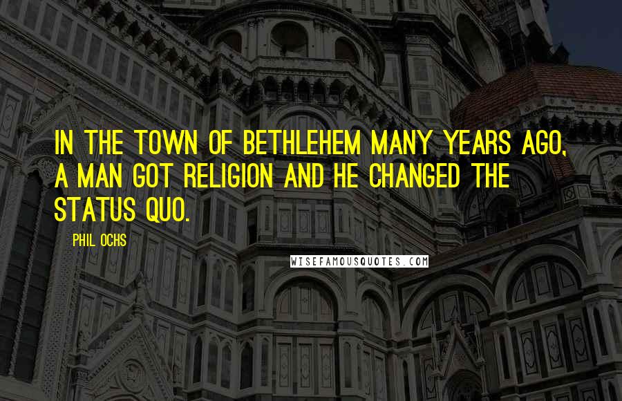 Phil Ochs Quotes: In the town of Bethlehem many years ago, a man got religion and he changed the status quo.