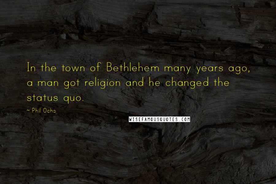 Phil Ochs Quotes: In the town of Bethlehem many years ago, a man got religion and he changed the status quo.