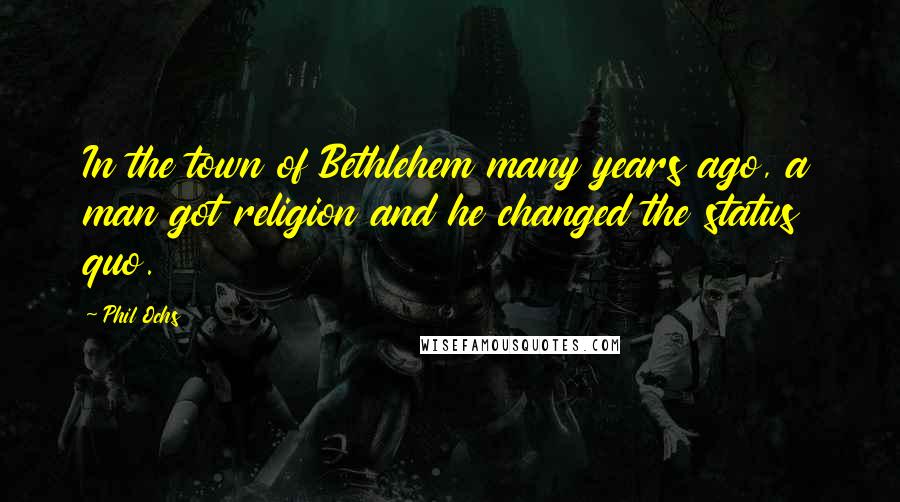 Phil Ochs Quotes: In the town of Bethlehem many years ago, a man got religion and he changed the status quo.