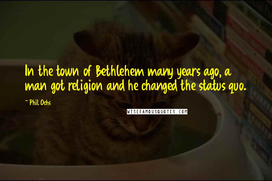 Phil Ochs Quotes: In the town of Bethlehem many years ago, a man got religion and he changed the status quo.