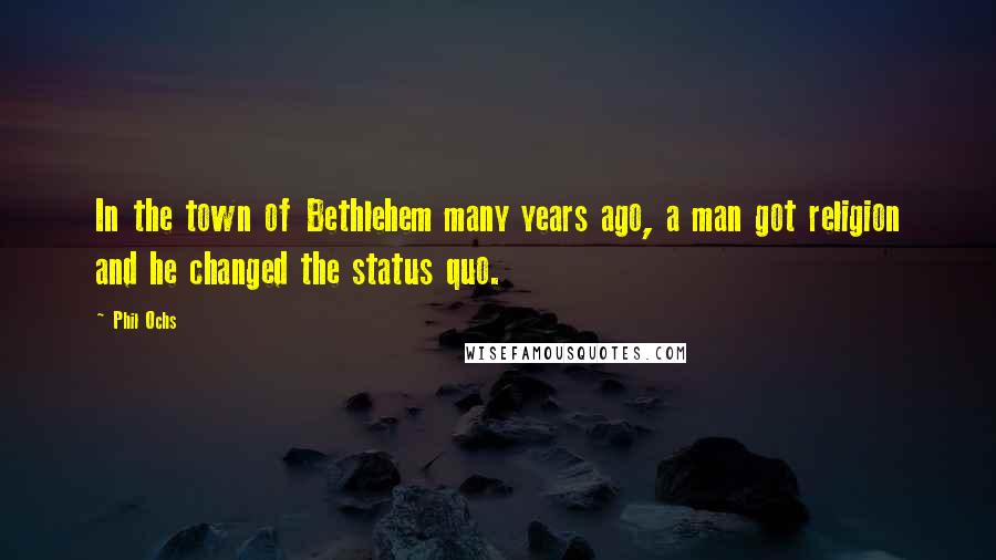 Phil Ochs Quotes: In the town of Bethlehem many years ago, a man got religion and he changed the status quo.