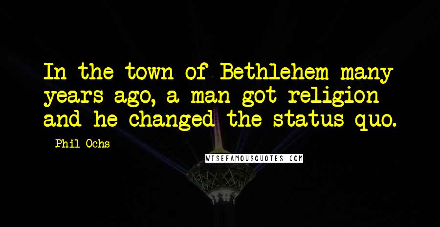 Phil Ochs Quotes: In the town of Bethlehem many years ago, a man got religion and he changed the status quo.
