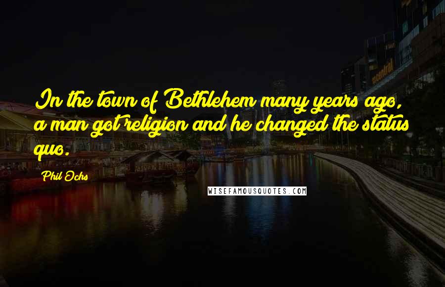 Phil Ochs Quotes: In the town of Bethlehem many years ago, a man got religion and he changed the status quo.