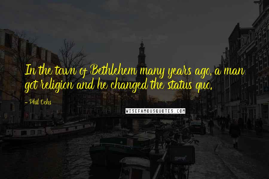 Phil Ochs Quotes: In the town of Bethlehem many years ago, a man got religion and he changed the status quo.