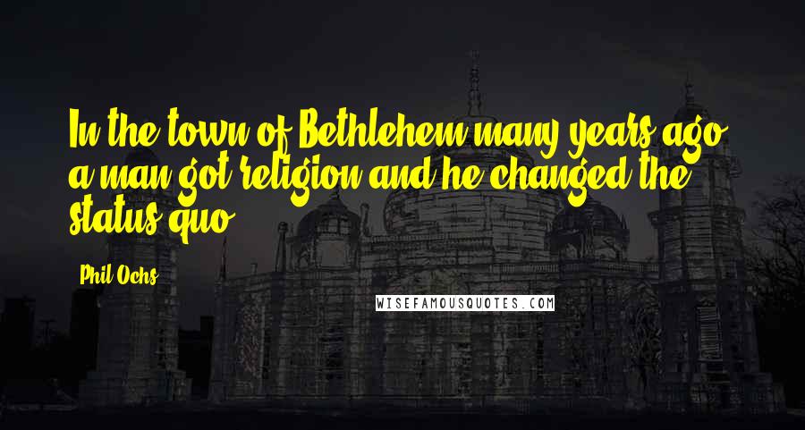 Phil Ochs Quotes: In the town of Bethlehem many years ago, a man got religion and he changed the status quo.