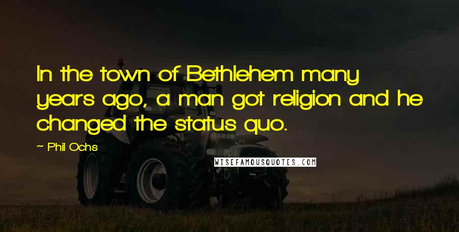 Phil Ochs Quotes: In the town of Bethlehem many years ago, a man got religion and he changed the status quo.