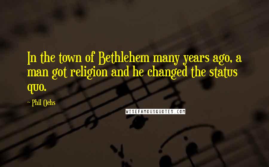 Phil Ochs Quotes: In the town of Bethlehem many years ago, a man got religion and he changed the status quo.