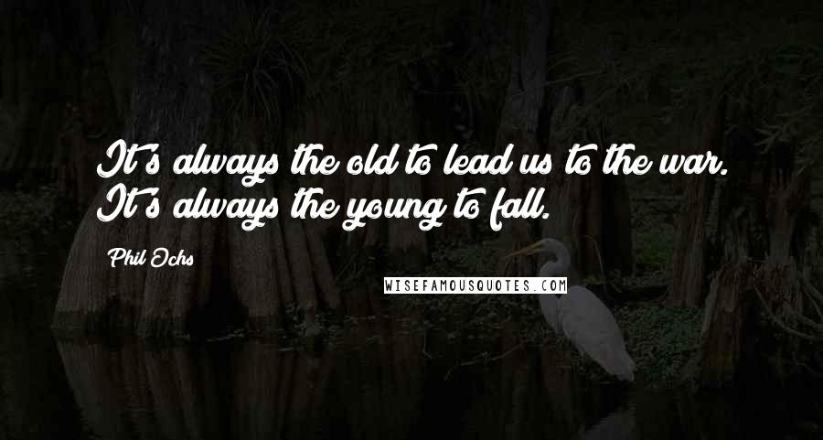 Phil Ochs Quotes: It's always the old to lead us to the war. It's always the young to fall.