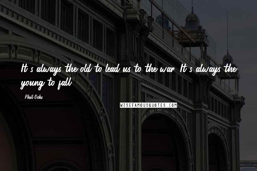 Phil Ochs Quotes: It's always the old to lead us to the war. It's always the young to fall.