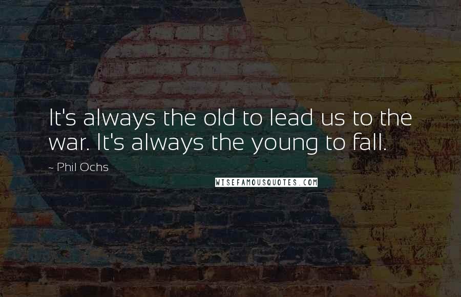 Phil Ochs Quotes: It's always the old to lead us to the war. It's always the young to fall.