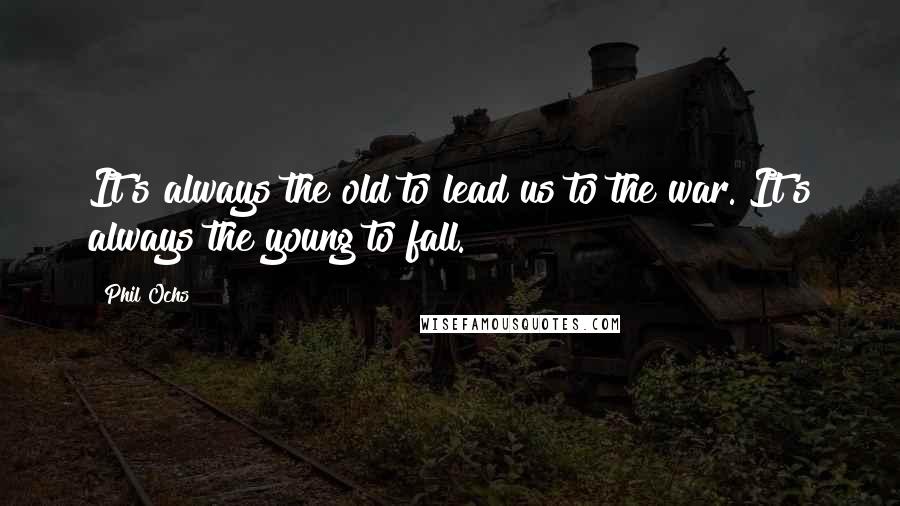 Phil Ochs Quotes: It's always the old to lead us to the war. It's always the young to fall.
