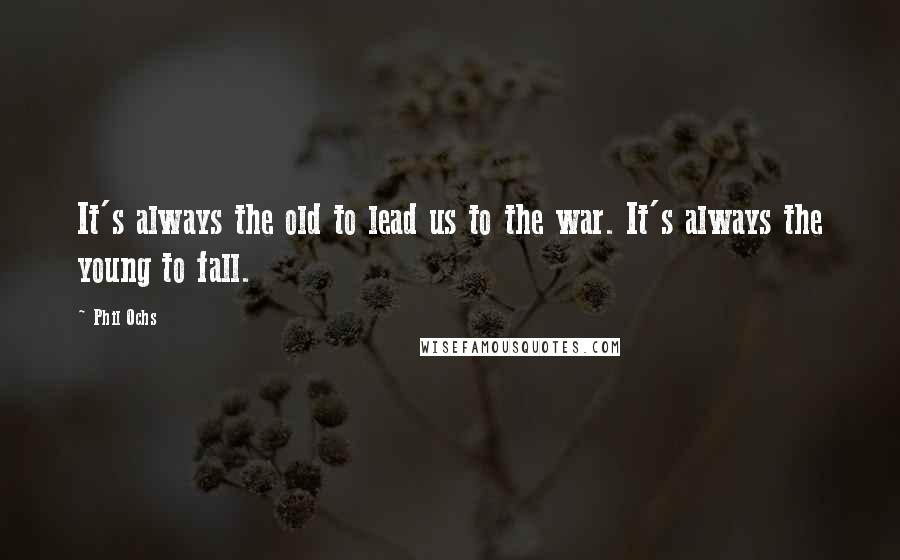 Phil Ochs Quotes: It's always the old to lead us to the war. It's always the young to fall.